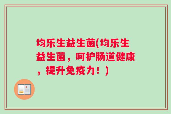 均乐生益生菌(均乐生益生菌，呵护肠道健康，提升免疫力！)