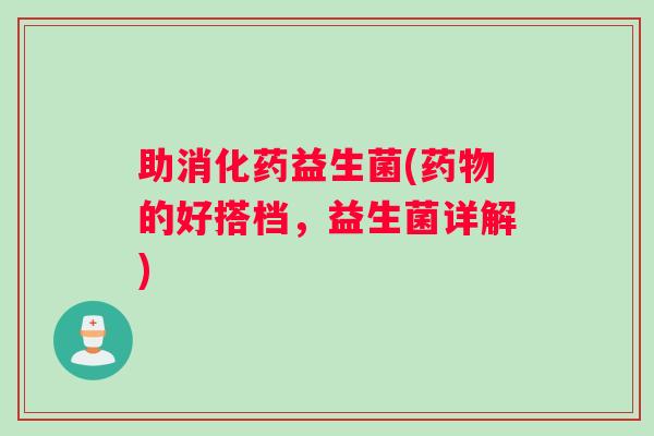 助消化药益生菌(药物的好搭档，益生菌详解)