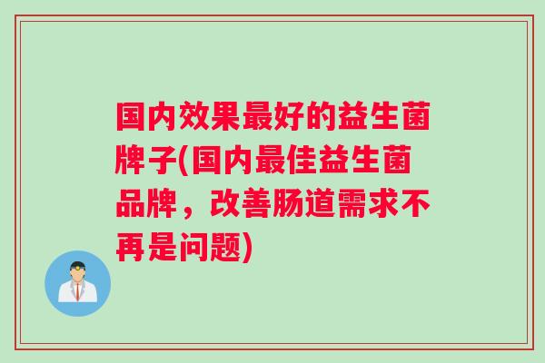 国内效果最好的益生菌牌子(国内最佳益生菌品牌，改善肠道需求不再是问题)