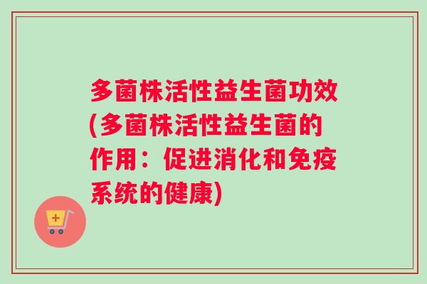 多菌株活性益生菌功效(多菌株活性益生菌的作用：促进消化和免疫系统的健康)