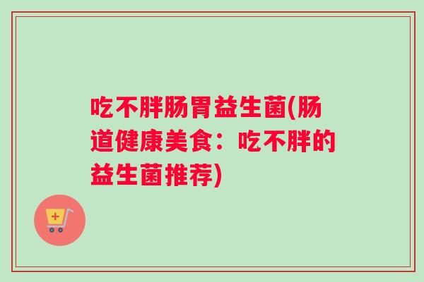 吃不胖肠胃益生菌(肠道健康美食：吃不胖的益生菌推荐)