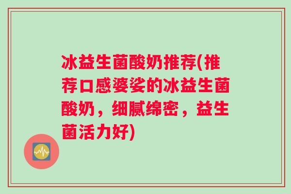 冰益生菌酸奶推荐(推荐口感婆娑的冰益生菌酸奶，细腻绵密，益生菌活力好)