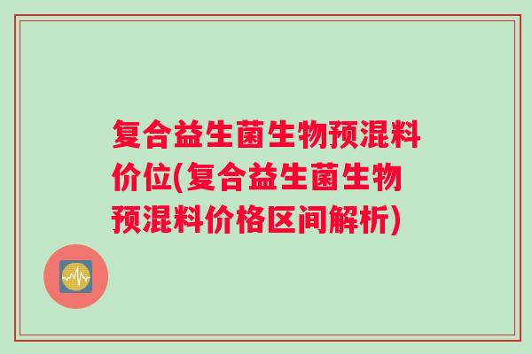 复合益生菌生物预混料价位(复合益生菌生物预混料价格区间解析)