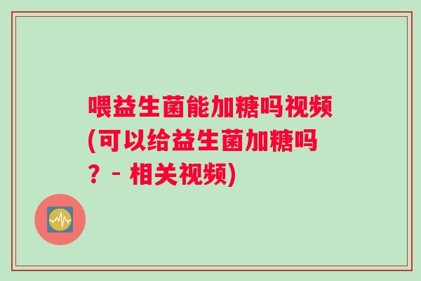 喂益生菌能加糖吗视频(可以给益生菌加糖吗？- 相关视频)