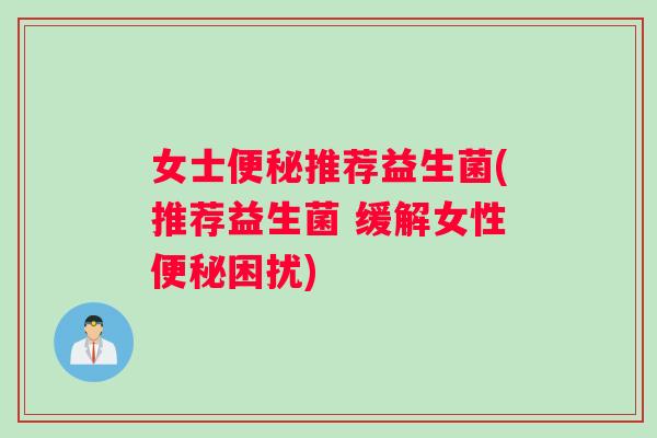 女士便秘推荐益生菌(推荐益生菌 缓解女性便秘困扰)