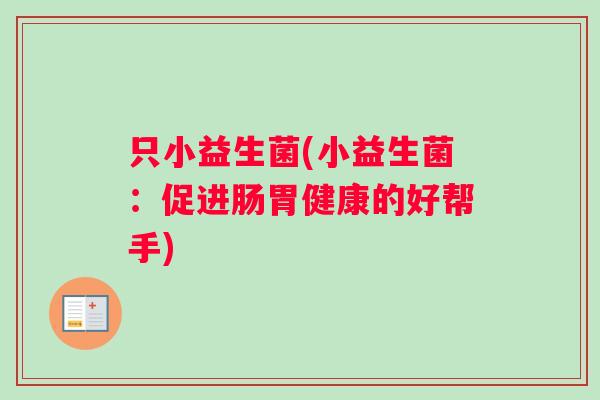 只小益生菌(小益生菌：促进肠胃健康的好帮手)