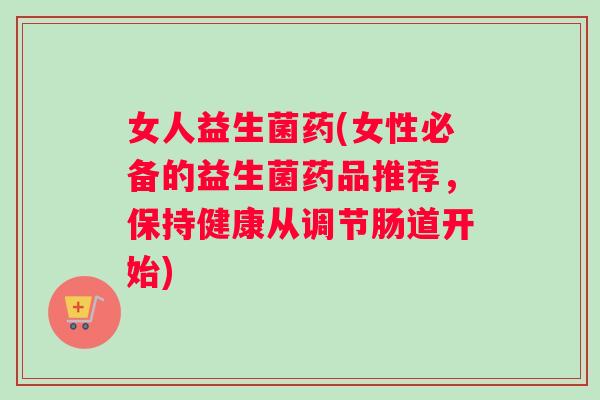 女人益生菌药(女性必备的益生菌药品推荐，保持健康从调节肠道开始)