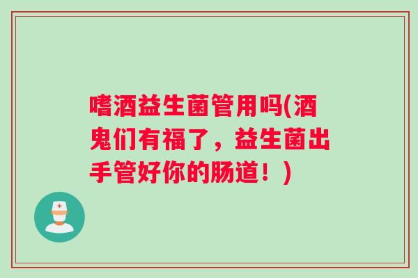 嗜酒益生菌管用吗(酒鬼们有福了，益生菌出手管好你的肠道！)