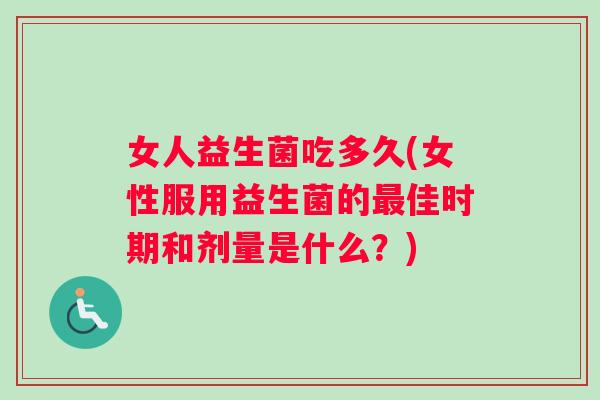 女人益生菌吃多久(女性服用益生菌的最佳时期和剂量是什么？)