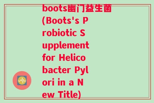 boots幽门益生菌(Boots's Probiotic Supplement for Helicobacter Pylori in a New Title)
