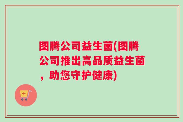 图腾公司益生菌(图腾公司推出高品质益生菌，助您守护健康)