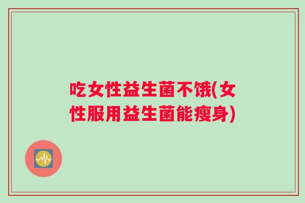 吃女性益生菌不饿(女性服用益生菌能瘦身)