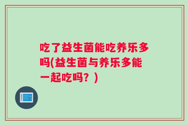 吃了益生菌能吃养乐多吗(益生菌与养乐多能一起吃吗？)
