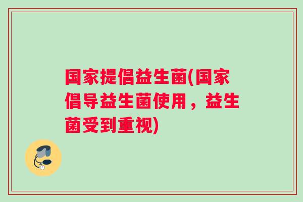 国家提倡益生菌(国家倡导益生菌使用，益生菌受到重视)
