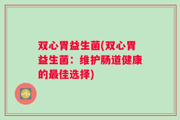 双心胃益生菌(双心胃益生菌：维护肠道健康的最佳选择)