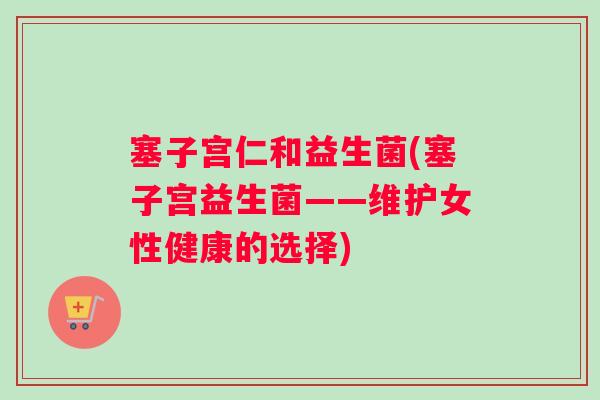 塞子宫仁和益生菌(塞子宫益生菌——维护女性健康的选择)