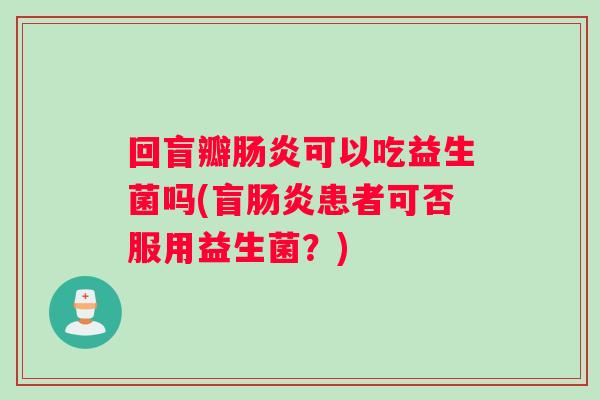 回盲瓣肠炎可以吃益生菌吗(盲肠炎患者可否服用益生菌？)
