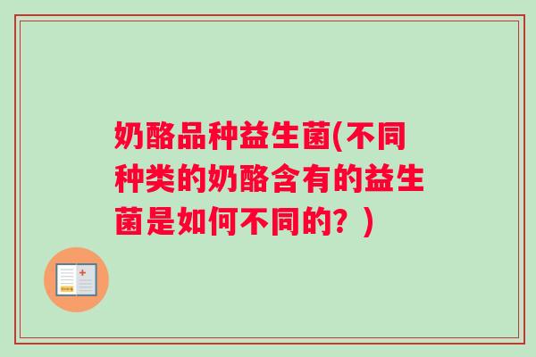 奶酪品种益生菌(不同种类的奶酪含有的益生菌是如何不同的？)