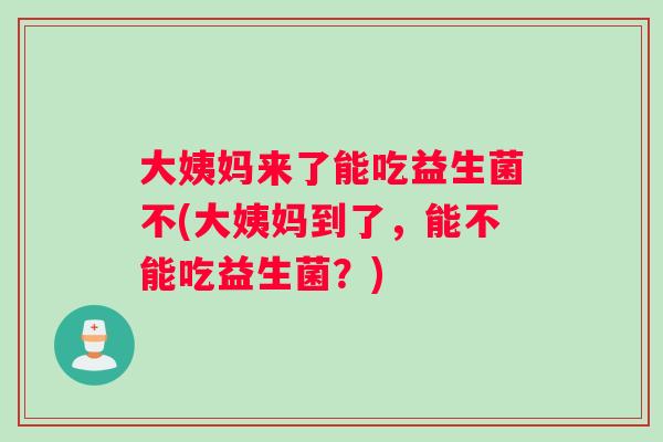 大姨妈来了能吃益生菌不(大姨妈到了，能不能吃益生菌？)
