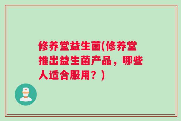 修养堂益生菌(修养堂推出益生菌产品，哪些人适合服用？)