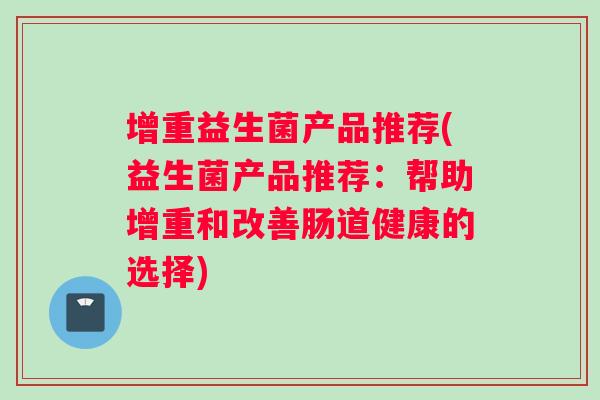 增重益生菌产品推荐(益生菌产品推荐：帮助增重和改善肠道健康的选择)