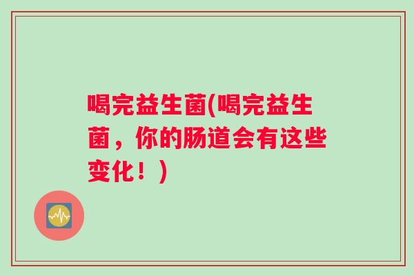 喝完益生菌(喝完益生菌，你的肠道会有这些变化！)