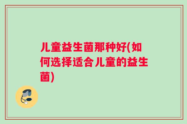 儿童益生菌那种好(如何选择适合儿童的益生菌)