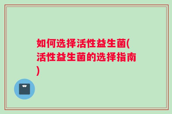 如何选择活性益生菌(活性益生菌的选择指南)