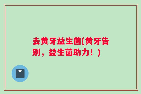 去黄牙益生菌(黄牙告别，益生菌助力！)