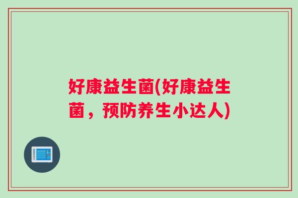 好康益生菌(好康益生菌，预防养生小达人)