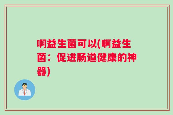 啊益生菌可以(啊益生菌：促进肠道健康的神器)