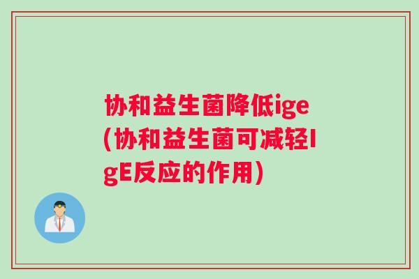 协和益生菌降低ige(协和益生菌可减轻IgE反应的作用)