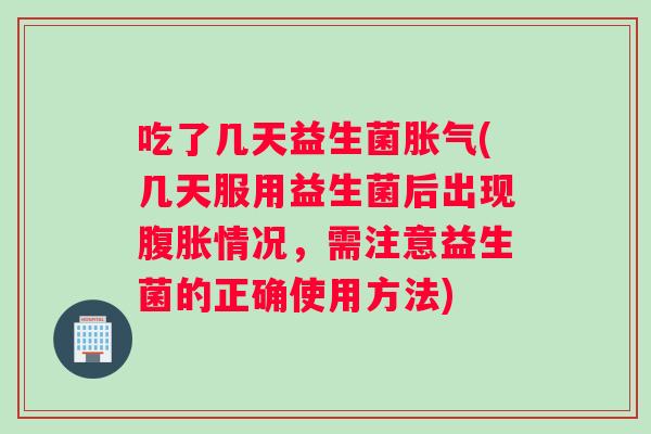 吃了几天益生菌胀气(几天服用益生菌后出现腹胀情况，需注意益生菌的正确使用方法)