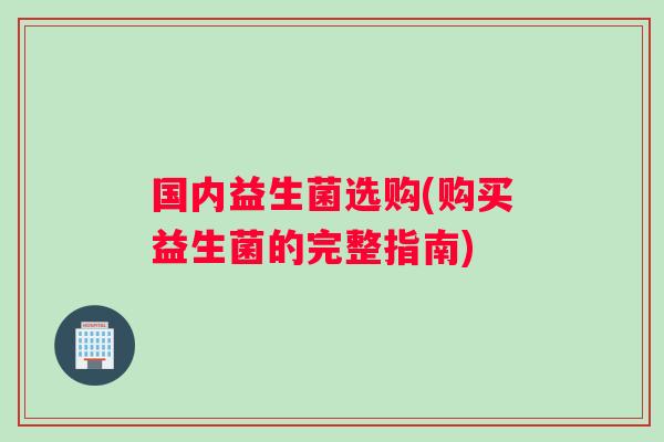 国内益生菌选购(购买益生菌的完整指南)