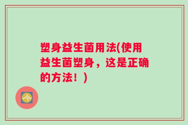 塑身益生菌用法(使用益生菌塑身，这是正确的方法！)
