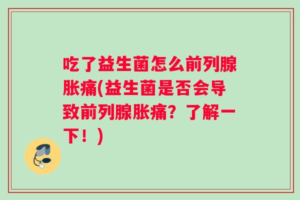 吃了益生菌怎么前列腺胀痛(益生菌是否会导致前列腺胀痛？了解一下！)