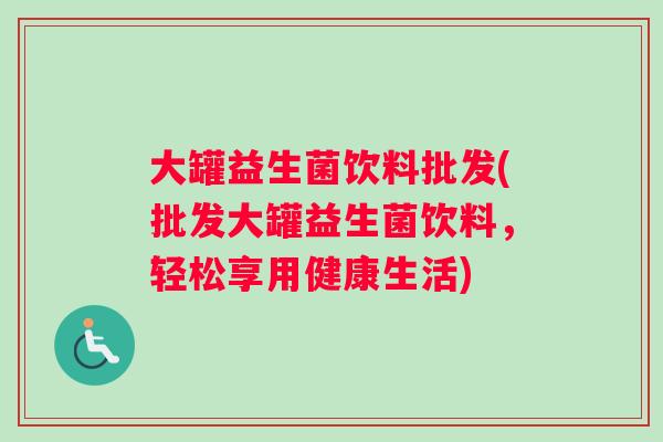 大罐益生菌饮料批发(批发大罐益生菌饮料，轻松享用健康生活)