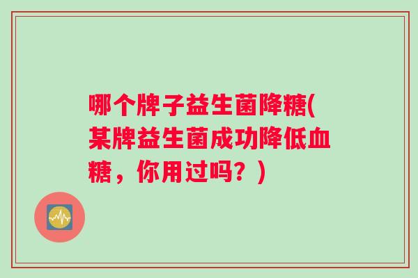 哪个牌子益生菌降糖(某牌益生菌成功降低血糖，你用过吗？)