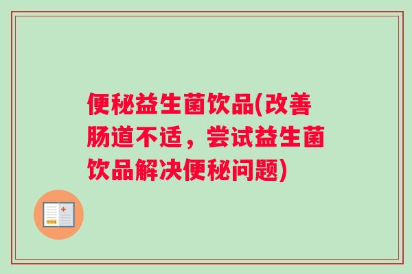 便秘益生菌饮品(改善肠道不适，尝试益生菌饮品解决便秘问题)