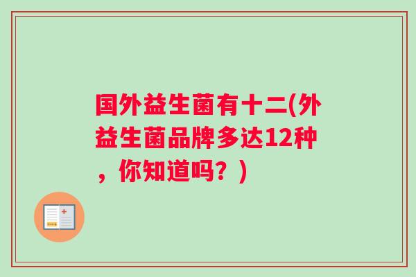 国外益生菌有十二(外益生菌品牌多达12种，你知道吗？)