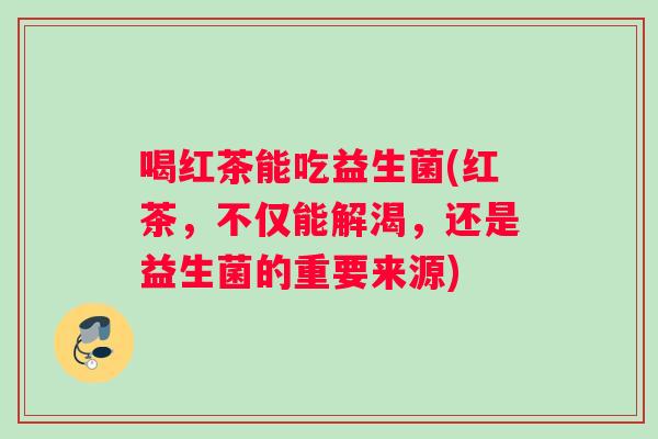 喝红茶能吃益生菌(红茶，不仅能解渴，还是益生菌的重要来源)