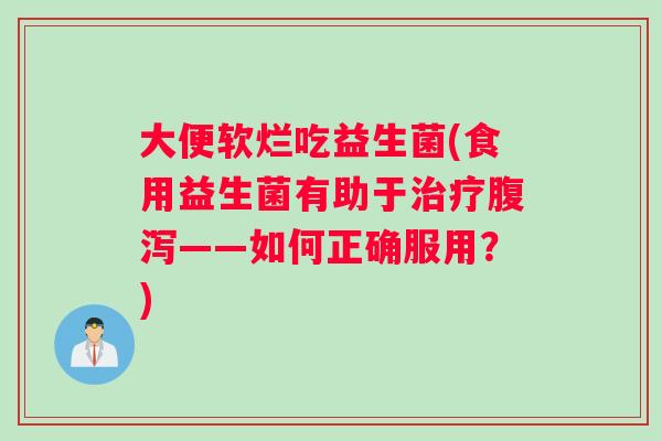 大便软烂吃益生菌(食用益生菌有助于治疗腹泻——如何正确服用？)