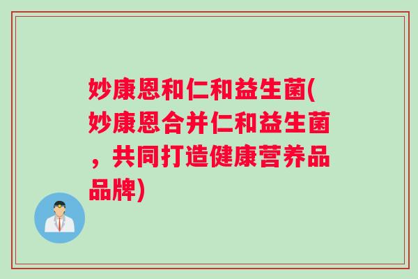 妙康恩和仁和益生菌(妙康恩合并仁和益生菌，共同打造健康营养品品牌)