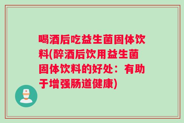 喝酒后吃益生菌固体饮料(醉酒后饮用益生菌固体饮料的好处：有助于增强肠道健康)