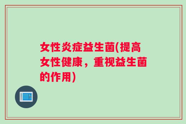 女性炎症益生菌(提高女性健康，重视益生菌的作用)