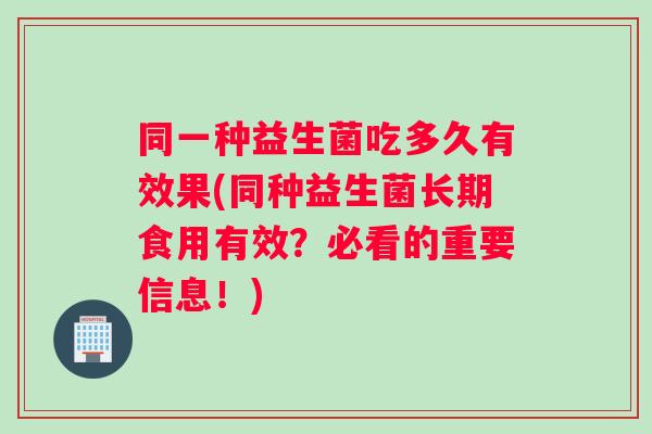 同一种益生菌吃多久有效果(同种益生菌长期食用有效？必看的重要信息！)
