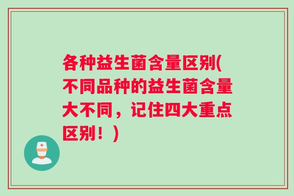 各种益生菌含量区别(不同品种的益生菌含量大不同，记住四大重点区别！)