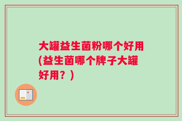 大罐益生菌粉哪个好用(益生菌哪个牌子大罐好用？)