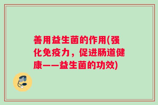 善用益生菌的作用(强化免疫力，促进肠道健康——益生菌的功效)