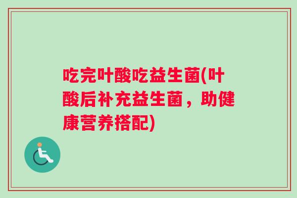 吃完叶酸吃益生菌(叶酸后补充益生菌，助健康营养搭配)